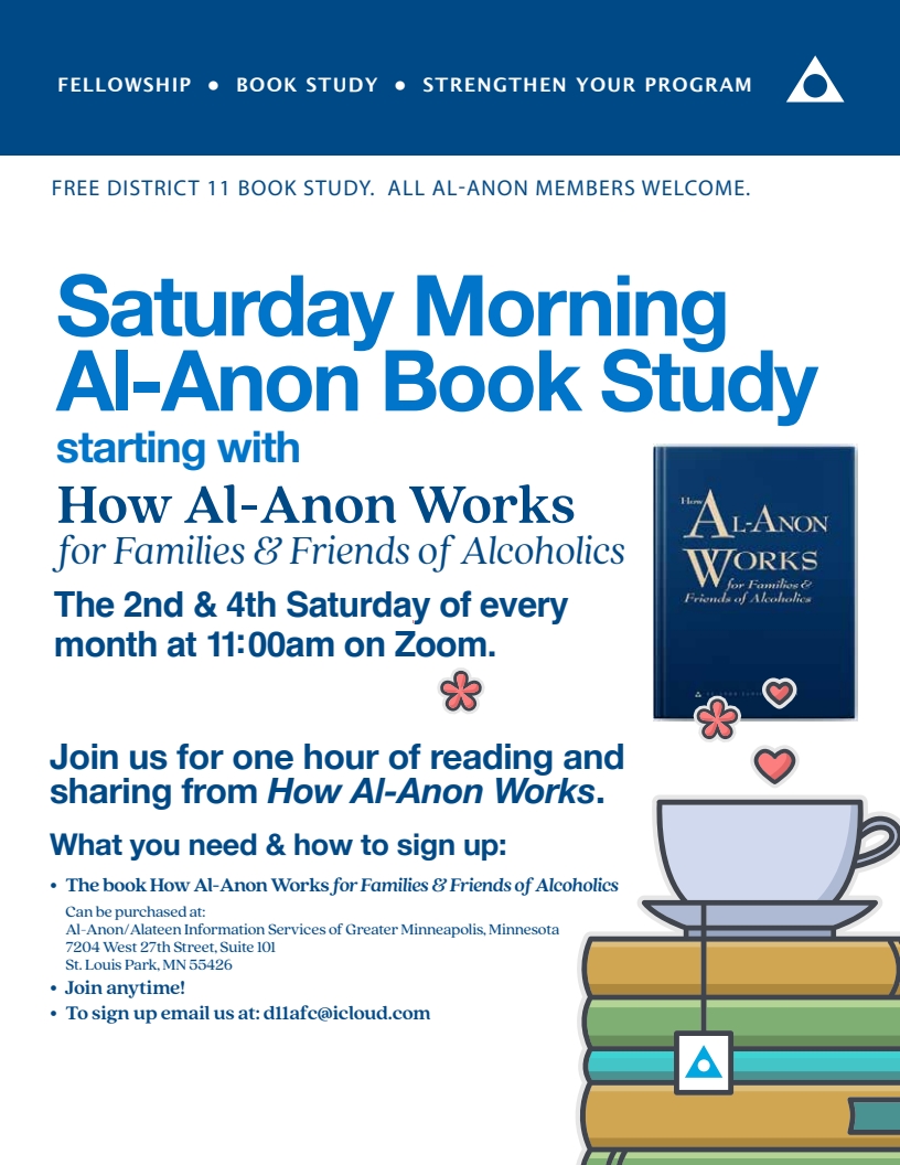 District 11 Saturday Morning Book Study
starting with How Al-Anon Works
11 AM 2nd & 4th Sat each month on Zoom
Studying How AL-Anon Works
Email D11afc@icloud.com to register