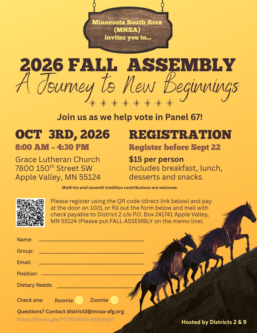 Minnesota South Area (MNSA) invites you to the 2026 Fall Assembly
A journey to New Beginnings
Join us as we help vote in Panel 67

8:00 an to 4:30 pm October 3rd
at Grace Lutheran Church7800 150th St SW.ASpple Valleu

Register at https://forms.gle/P3TRD95TerMjHmxp7 before Septamber22, $15 per person. Mail check payable
District 2 to PO Box 241741, Apple Valley, MN 55124
Include your name, group, email, position, if any, detary needs and
indicate whether you will be a roomie or zoomie\Contact
edistrict2@mnsa-afg.org with any questions